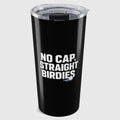 NO CAP, STRAIGHT BIRDIES - 20oz Tumbler in Black